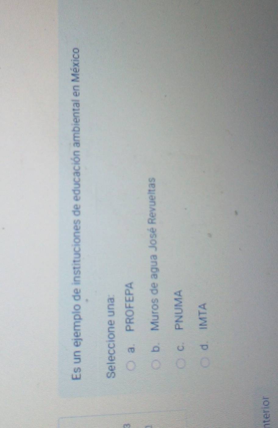 Es un ejemplo de instituciones de educación ambiental en México
Seleccione una:
3
a. PROFEPA
b. Muros de agua José Revueltas
c. PNUMA
d. IMTA
nterior