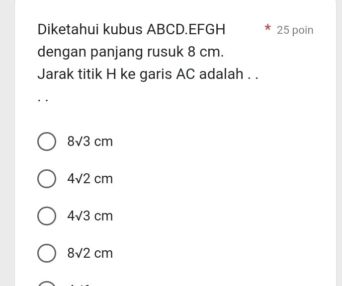 Diketahui kubus ABCD. EFGH 25 poin
dengan panjang rusuk 8 cm.
Jarak titik H ke garis AC adalah . .
8sqrt(3)cm
4sqrt(2)cm
4sqrt(3)cm
8sqrt(2)cm