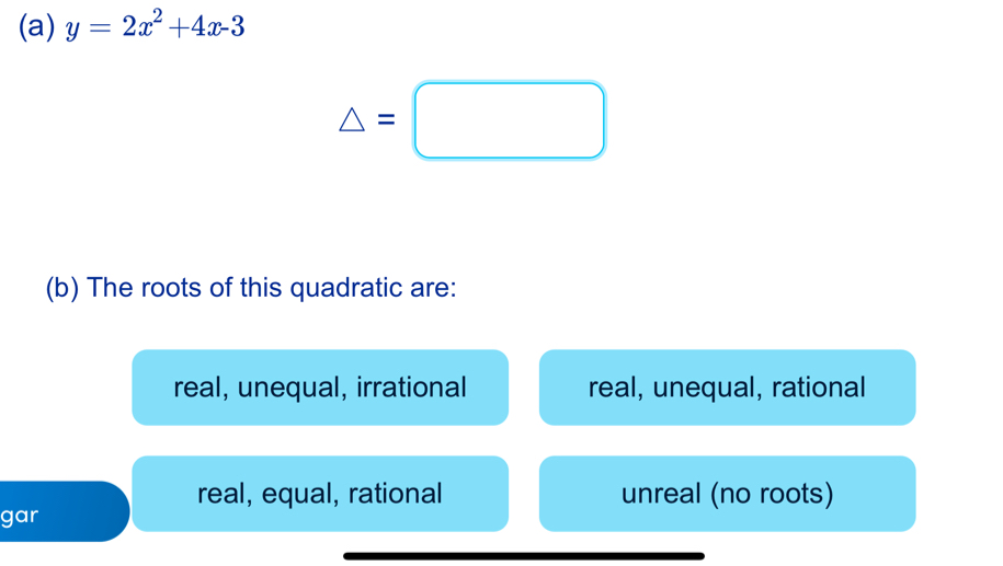 y=2x^2+4x-3
△ =□
(b) The roots of this quadratic are:
real, unequal, irrational real, unequal, rational
real, equal, rational unreal (no roots)
gar