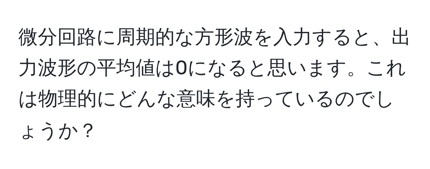 微分回路に周期的な方形波を入力すると、出力波形の平均値は0になると思います。これは物理的にどんな意味を持っているのでしょうか？