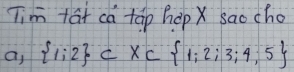 Tim tat ca tap hop X saocho 
a,  1;2 ⊂ x⊂  1;2;3;4;5