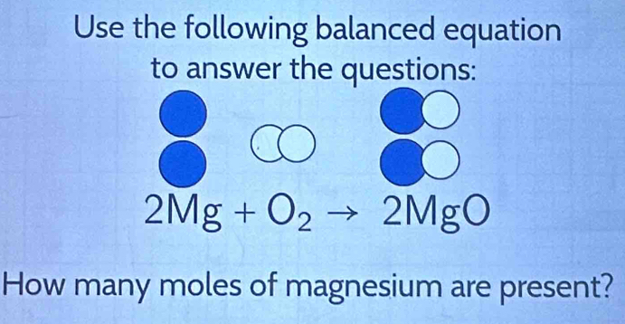 Use the following balanced equation 
to answer the questions:
2Mg+O_2to 2MgO
How many moles of magnesium are present?