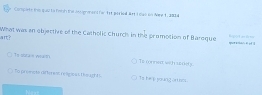 Comsrte this quo to renh the swuenehant he 11 paried &ff I das on Nee 1, 2004 
art? What was an objective of the Catholic Church in the promotion of Bareque 
Ty sltain weath Te cornat wih szdety. 
the proeste aifter est relicioas i ouch ! ts he p poung orthms 
Nezs