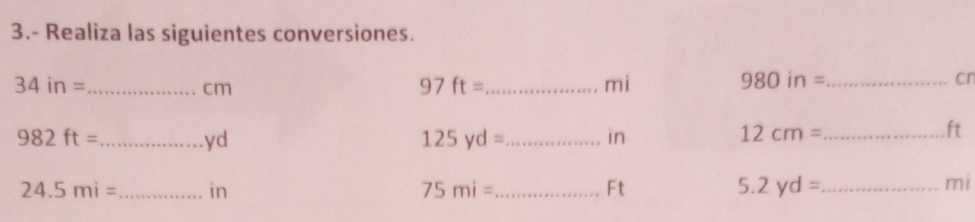 3.- Realiza las siguientes conversiones.
34in= _ 
cm
97ft= _ 
mi 
_ 980in=
cn
982ft= _  .yd 125yd= _ in 12cm= _ 
ft
24.5mi= _ in 75mi= _  Ft 5.2yd= _ 
mi