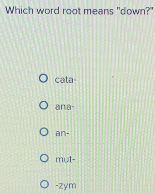 Which word root means "down?"
cata-
ana-
an-
mut-
-zym