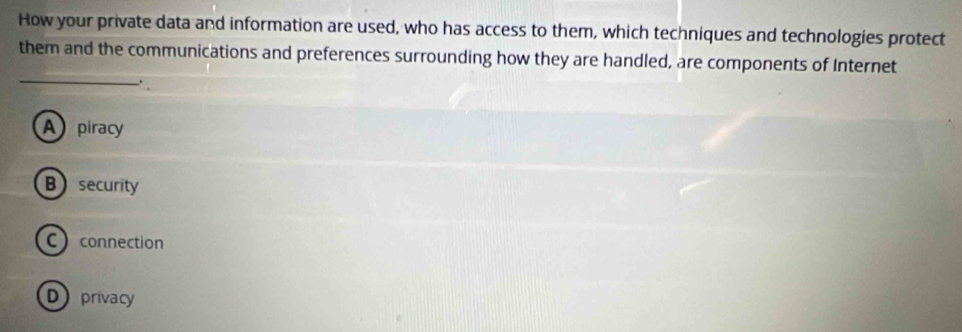 How your private data and information are used, who has access to them, which techniques and technologies protect
_
them and the communications and preferences surrounding how they are handled, are components of Internet
.
A piracy
Bsecurity
Cconnection
D privacy