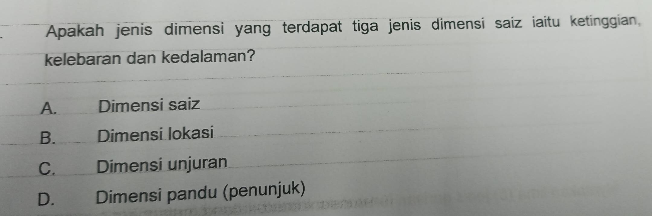 Apakah jenis dimensi yang terdapat tiga jenis dimensi saiz iaitu ketinggian,
kelebaran dan kedalaman?
A. Dimensi saiz
B. Dimensi lokasi
C. Dimensi unjuran
D. Dimensi pandu (penunjuk)