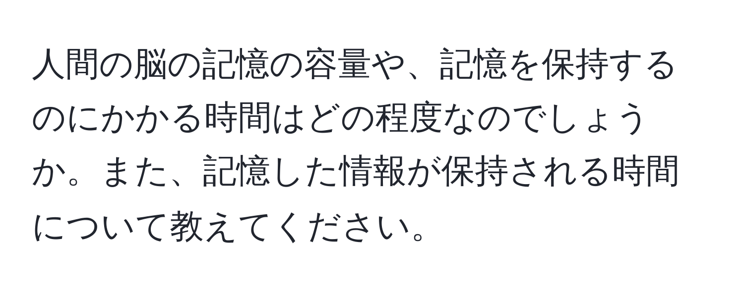 人間の脳の記憶の容量や、記憶を保持するのにかかる時間はどの程度なのでしょうか。また、記憶した情報が保持される時間について教えてください。