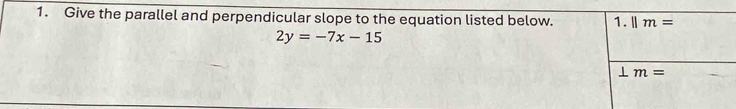 Give the parallel and perpendicular slope to the equation listed below. 1. parallel m=
2y=-7x-15
⊥ m=