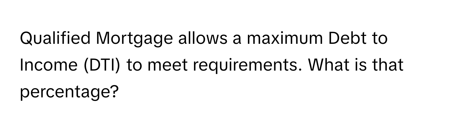 Qualified Mortgage allows a maximum Debt to Income (DTI) to meet requirements. What is that percentage?