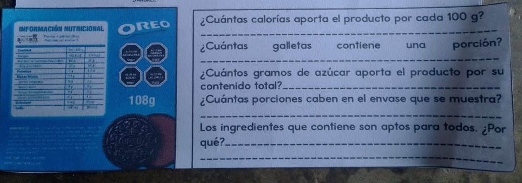 Información NUtricional reo ¿Cuántas calorías aporta el producto por cada 100 g? 
D 
¿Cuántas galletas contiene una porción? 
_ 
¿Cuántos gramos de azúcar aporta el producto por su 
contenido total?_
108g ¿Cuántas porciones caben en el envase que se muestra? 
_ 
Los ingredientes que contiene son aptos para todos. ¿Por 
qué?_ 
_ 
_ 
_