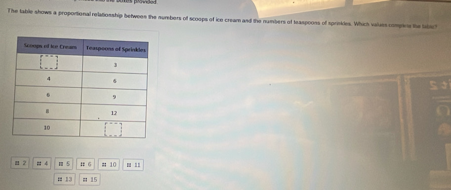 pxes provided. 
The table shows a proportional relationship between the numbers of scoops of ice cream and the numbers of teaspoons of sprinkles. Which values complete the table? 
:: 2 :: 4 :: 5 :: 6 :: 10 :: 11 
:: 13 : 15