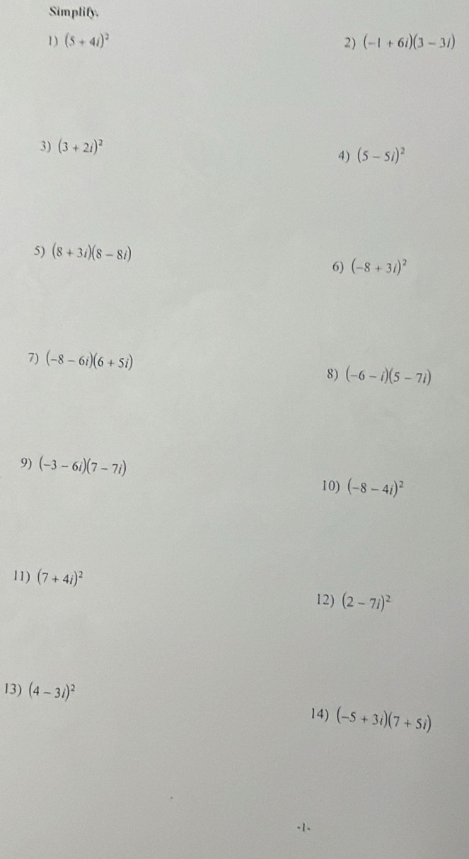 Simplify. 
1) (5+4i)^2 2) (-1+6i)(3-3i)
3) (3+2i)^2
4) (5-5i)^2
5) (8+3i)(8-8i)
6) (-8+3i)^2
7) (-8-6i)(6+5i)
8) (-6-i)(5-7i)
9) (-3-6i)(7-7i)
10) (-8-4i)^2
11) (7+4i)^2
12) (2-7i)^2
13) (4-3i)^2
14) (-5+3i)(7+5i)