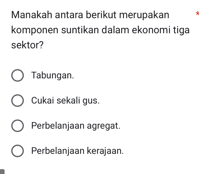 Manakah antara berikut merupakan *
komponen suntikan dalam ekonomi tiga
sektor?
Tabungan.
Cukai sekali gus.
Perbelanjaan agregat.
Perbelanjaan kerajaan.