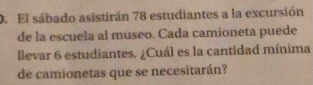 El sábado asistirán 78 estudiantes a la excursión 
de la escuela al museo. Cada camioneta puede 
llevar 6 estudiantes. ¿Cuál es la cantidad mínima 
de camionetas que se necesitarán?