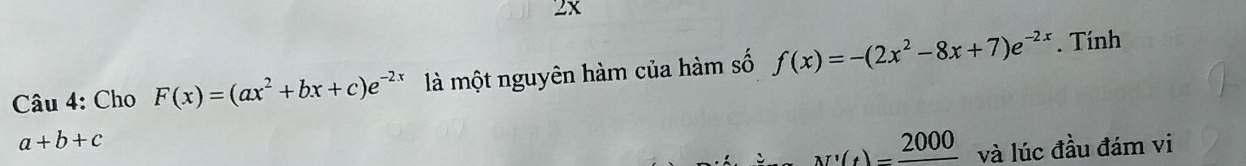 2x 
Câu 4: Cho F(x)=(ax^2+bx+c)e^(-2x) là một nguyên hàm của hàm số f(x)=-(2x^2-8x+7)e^(-2x). Tính
a+b+c
M'(t)=frac 2000 và lúc đầu đám vi