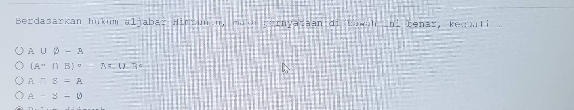 Berdasarkan hukum aljabar Himpunan, maka pernyataan di bawah ini benar, kecuali ...
A∪ varnothing =A
(A^c∩ B)^c=A^c∪ B^c
A∩ S=A
A-S=varnothing