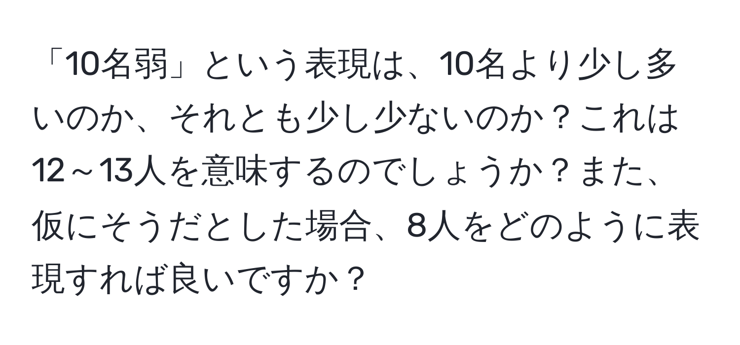 「10名弱」という表現は、10名より少し多いのか、それとも少し少ないのか？これは12～13人を意味するのでしょうか？また、仮にそうだとした場合、8人をどのように表現すれば良いですか？