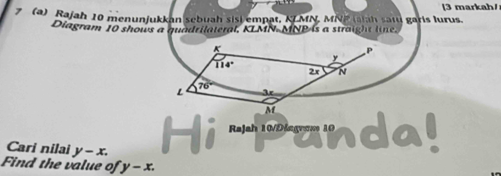 [3 markah/
7 (a) Rajah 10 menunjukkan sebuah sisi empat, KLMN, MNP aiah satu garis lurus.
Diagram 10 shows a quadrilateral, KLMN-MNP is a straight line.
Rajah 10Diagvwm 10
Cari nilai y-x.
Find the value of y-x.