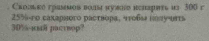 Сколько граммов волы нужно непарнть из 300 г
25% -го сахарного расτвора, чτοбы нοлучτь
30% -иый раствор?