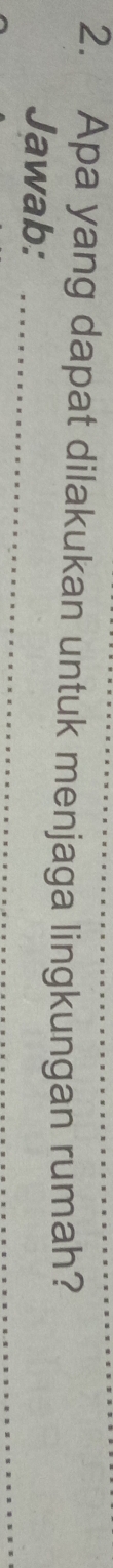 Apa yang dapat dilakukan untuk menjaga lingkungan rumah? 
Jawab:_ 
_