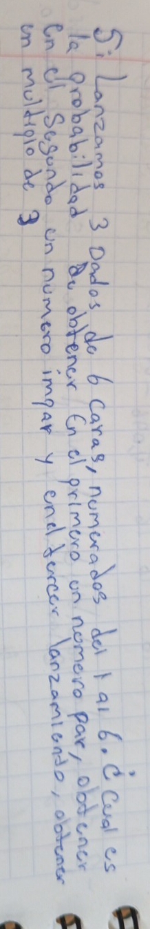 5: Lanzames 3 Dados, do 6 Caras, nomerados dei tai 6. C Cudl es 
la Probabilided obtener Enelprimero on nomero par, obtuner 
On ei Segondo in numero impar y end furcer lanzamiondo, obtumer 
in muldigio de 3