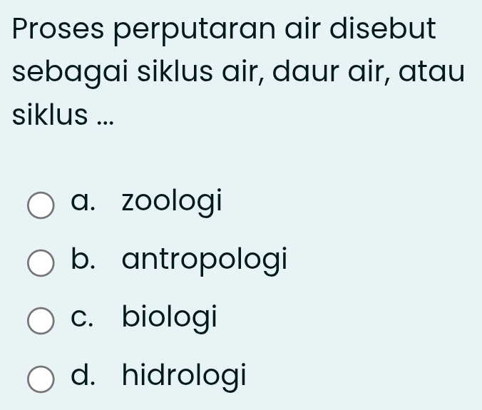 Proses perputaran air disebut
sebagai siklus air, daur air, atau
siklus ...
a. zoologi
b. antropologi
c. biologi
d. hidrologi