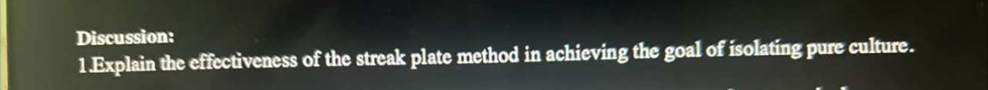 Discussion: 
1 Explain the effectiveness of the streak plate method in achieving the goal of isolating pure culture.