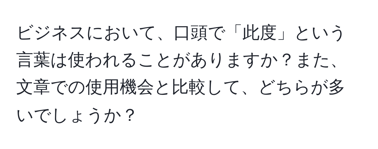 ビジネスにおいて、口頭で「此度」という言葉は使われることがありますか？また、文章での使用機会と比較して、どちらが多いでしょうか？