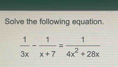 Solve the following equation.
 1/3x - 1/x+7 = 1/4x^2+28x 