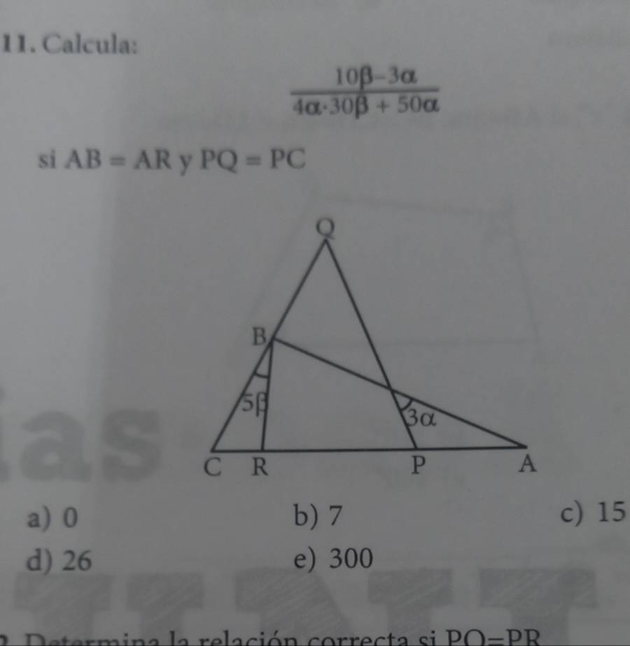 Calcula:
 (10beta -3alpha )/4alpha · 30beta +50alpha  
si AB=AR y PQ=PC
a) 0 b) 7 c) 15
d) 26 e) 300
i na la relación co rrecta si DO=PR