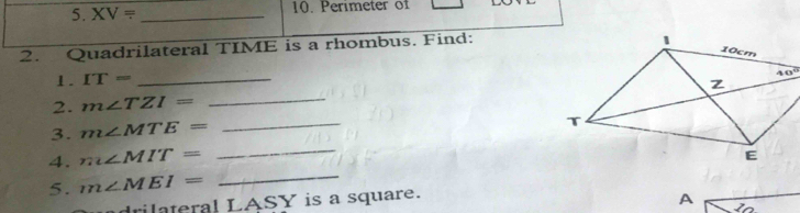 XV= _10. Perimeter of
2. Quadrilateral TIME is a rhombus. Find:
1. IT= _
2. m∠ TZI= _
_
3. m∠ MTE= _
4. m∠ MIT=
5. m∠ MEI=
_
rilateral LASY is a square.
A