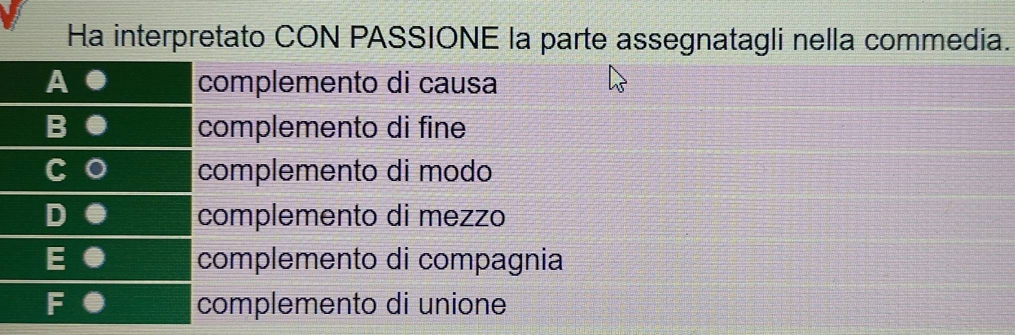 Ha interpretato CON PASSIONE la parte assegnatagli nella commedia.
complemento di causa
complemento di fine
complemento di modo
complemento di mezzo
E ● complemento di compagnia
F ● complemento di unione