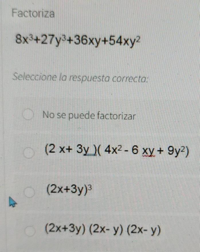 Factoriza
8x^3+27y^3+36xy+54xy^2
Seleccione la respuesta correcta:
No se puede factorizar
(2x+3y)(4x^2-6xy+9y^2)
(2x+3y)^3
(2x+3y)(2x-y)(2x-y)