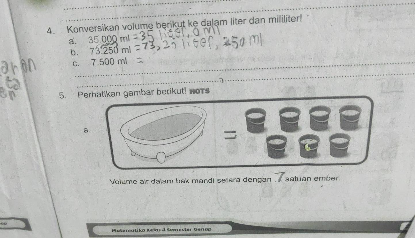 Konversikan volume berikut ke dalam liter dan mililiter! 
a. 35000
b. 1: m
C. 7.500ml
1 
5. Pkan gambar berikut! HoTs 
Volume air dalam bak mandi setara dengan ... satuan ember. 
Matematika Kelas 4 Semester Genap