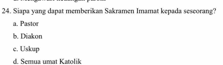 Siapa yang dapat memberikan Sakramen Imamat kepada seseorang?
a. Pastor
b. Diakon
c. Uskup
d. Semua umat Katolik