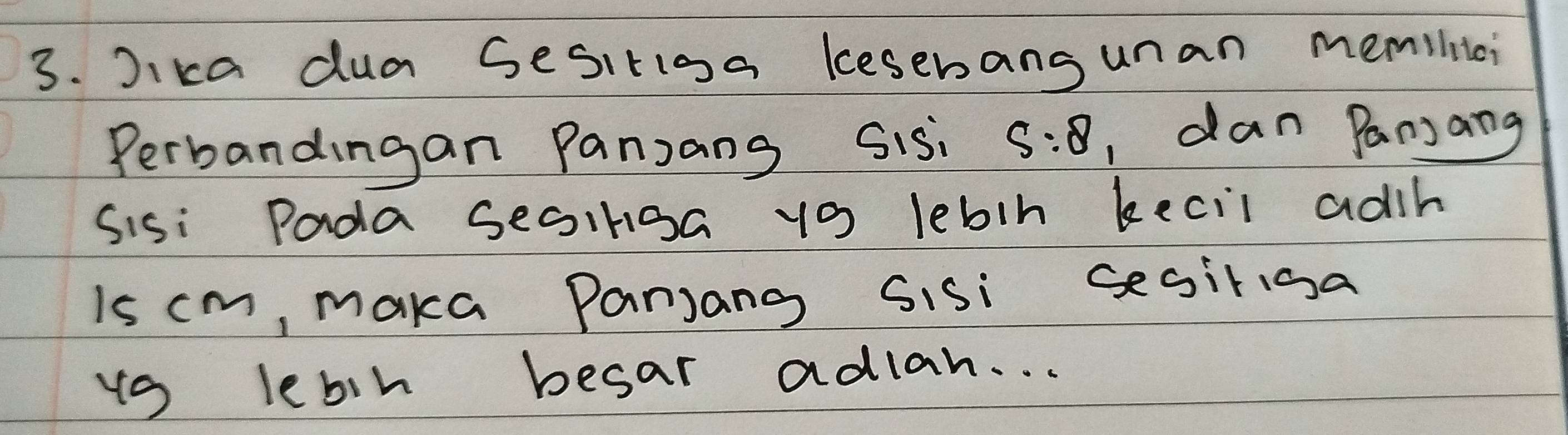 Jikca dua Gesitioa kesebang unan memilitci 
Perbandingan Pansang Sis 5:8 ,dan Pansang 
Sisi Pada seoiga y9 lebin kecil adih 
is cm, maka Panjang Sisi segiliga 
ys lebh besar adlan. . .