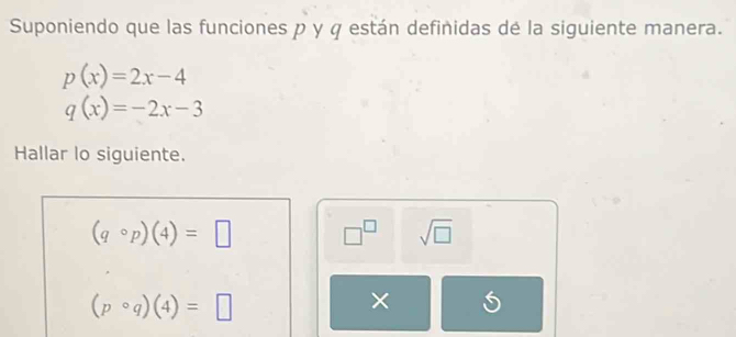 Suponiendo que las funciones p y φ están definidas dé la siguiente manera.
p(x)=2x-4
q(x)=-2x-3
Hallar lo siguiente.
(qcirc p)(4)=□ □^(□) sqrt(□ )
(pcirc q)(4)=□
×