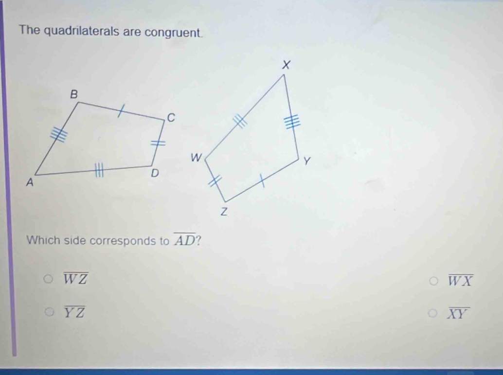 The quadrilaterals are congruent.
Which side corresponds to overline AD ?
overline WZ
overline WX
overline YZ
overline XY