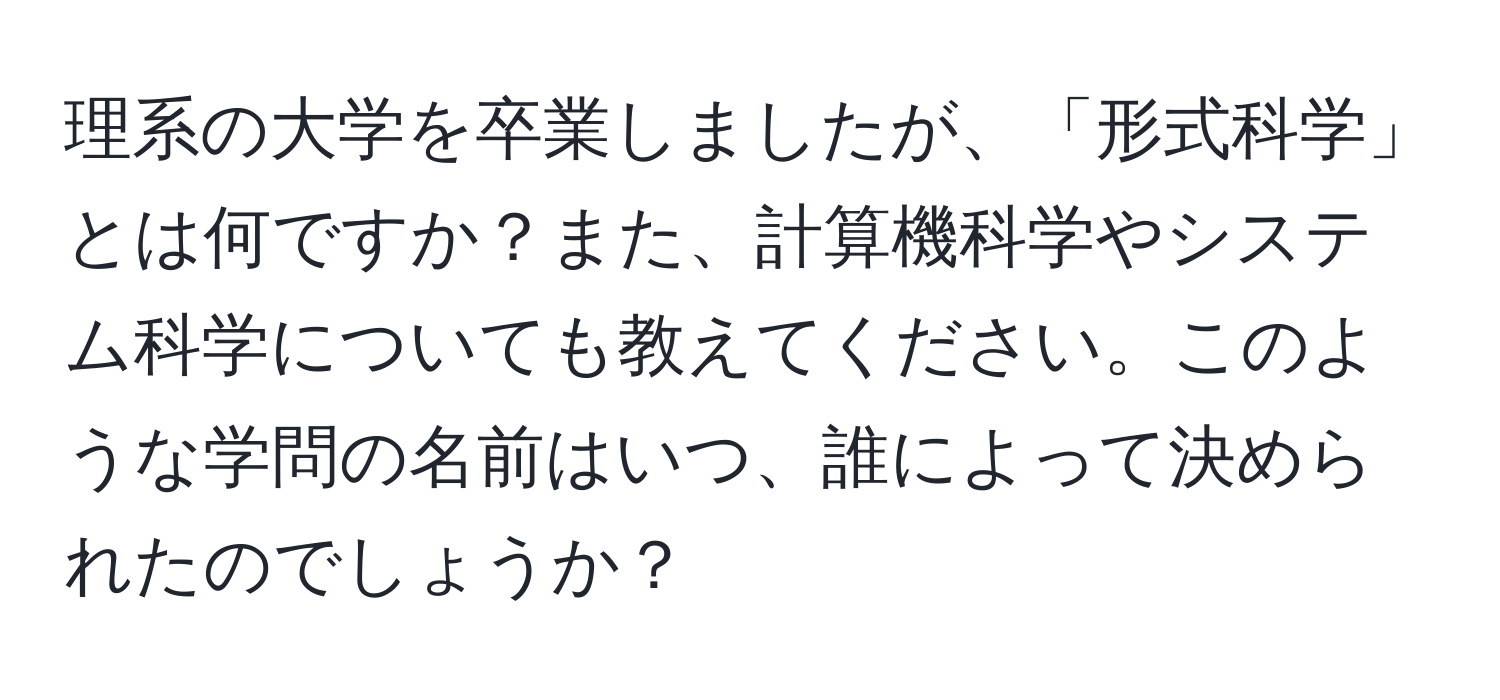 理系の大学を卒業しましたが、「形式科学」とは何ですか？また、計算機科学やシステム科学についても教えてください。このような学問の名前はいつ、誰によって決められたのでしょうか？