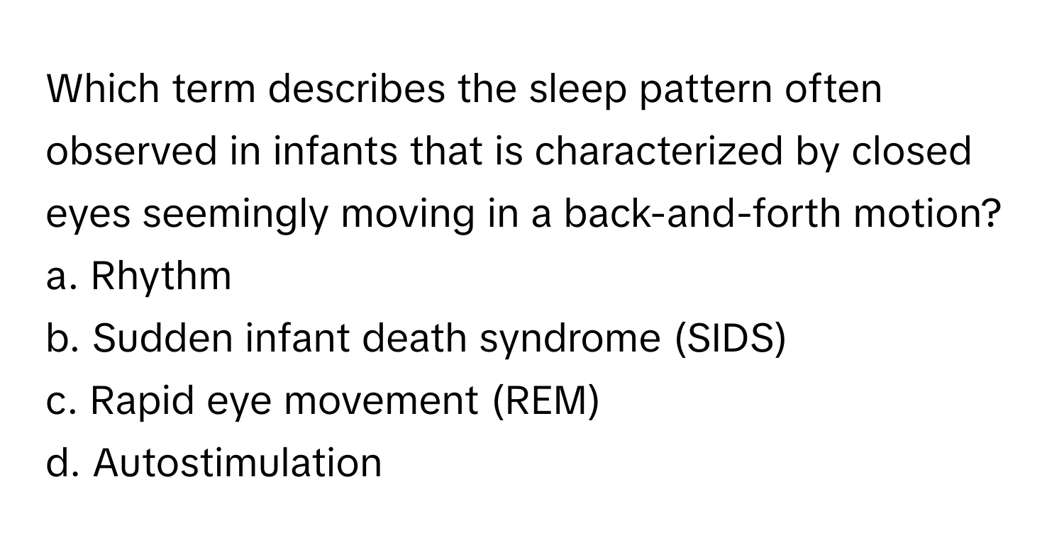 Which term describes the sleep pattern often observed in infants that is characterized by closed eyes seemingly moving in a back-and-forth motion? 

a. Rhythm
b. Sudden infant death syndrome (SIDS)
c. Rapid eye movement (REM)
d. Autostimulation