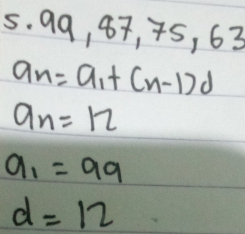 99, 87, 45, 63
a_n=a_1+(n-1)d
a_n=12
a_1=99
d=12