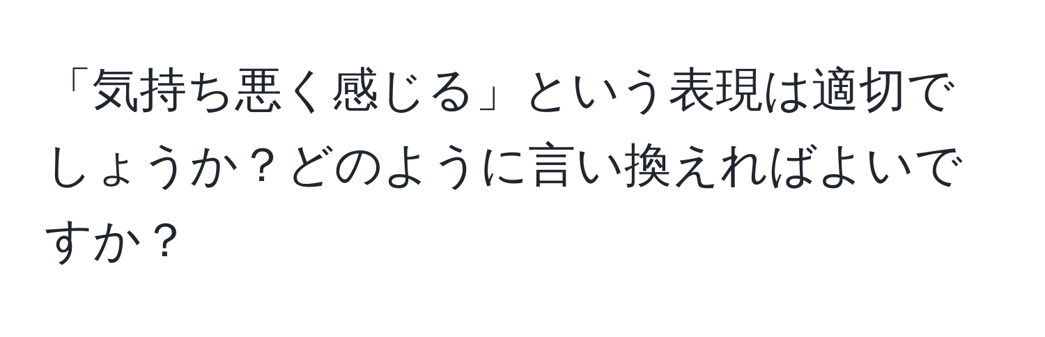 「気持ち悪く感じる」という表現は適切でしょうか？どのように言い換えればよいですか？