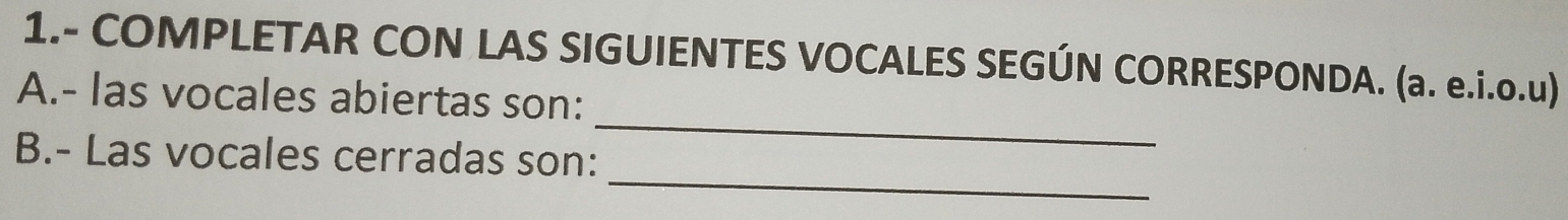 1.- COMPLETAR CON LAS SIGUIENTES VOCALES SEGÚN CORRESPONDA. (a. e.i.o.u) 
_ 
A.- las vocales abiertas son: 
_ 
B.- Las vocales cerradas son: