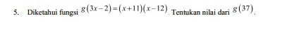 Diketahui fungsi g(3x-2)=(x+11)(x-12) Tentukan nilai dari g(37).