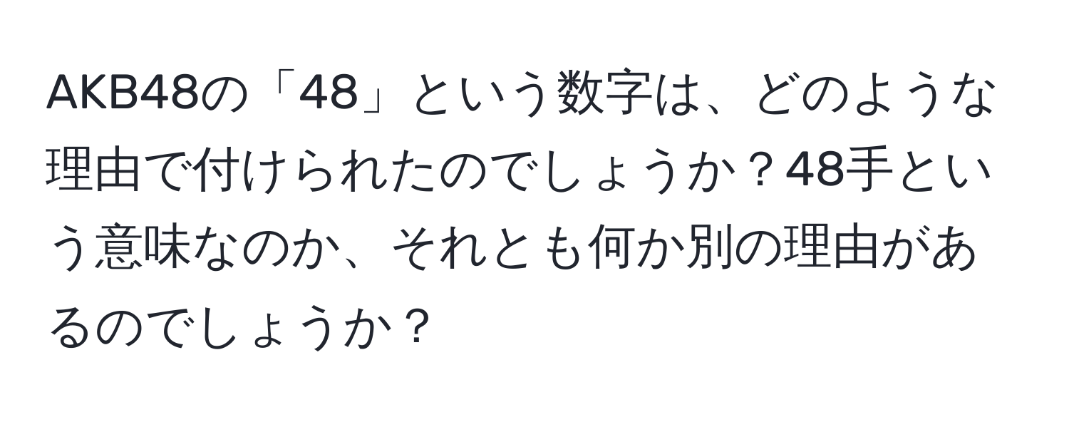 AKB48の「48」という数字は、どのような理由で付けられたのでしょうか？48手という意味なのか、それとも何か別の理由があるのでしょうか？