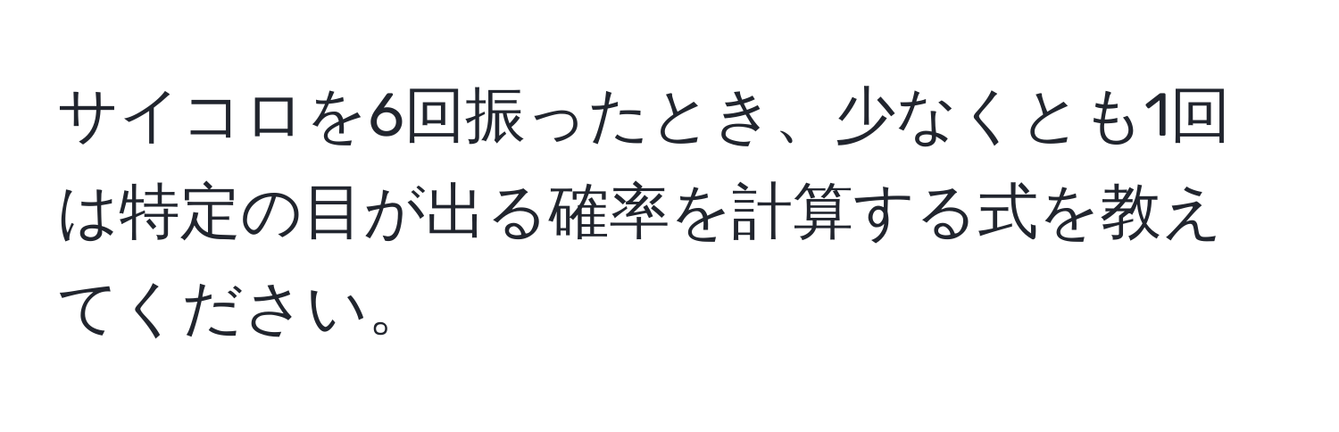 サイコロを6回振ったとき、少なくとも1回は特定の目が出る確率を計算する式を教えてください。