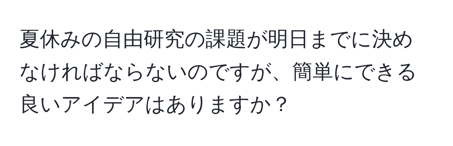 夏休みの自由研究の課題が明日までに決めなければならないのですが、簡単にできる良いアイデアはありますか？