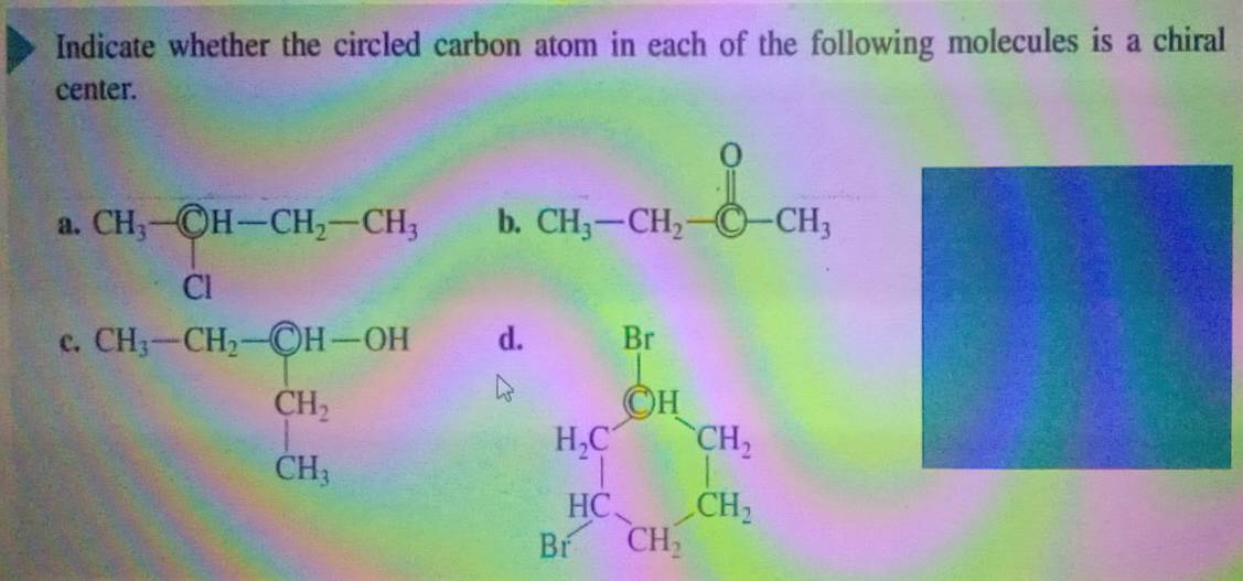 Indicate whether the circled carbon atom in each of the following molecules is a chiral
center.
b. CH_3-CH_2-CH_3
a. CH_3-CH-CH_2-CH_3
c. CH_3-CH_2-CH=CH-OH_CH_CH_2^OH
d