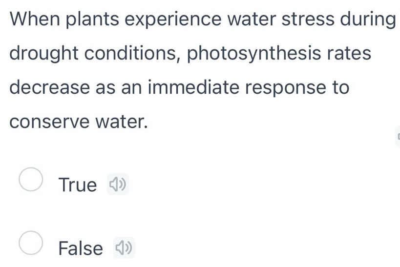 When plants experience water stress during
drought conditions, photosynthesis rates
decrease as an immediate response to
conserve water.
True
False